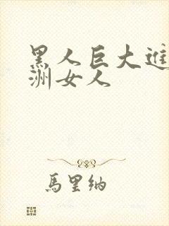 黑人巨大进入亚洲女人