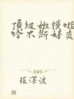 顶级嫩模啪啪呻吟不断好爽封面