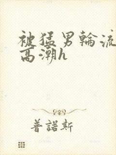 被猛男轮流澡到高潮h