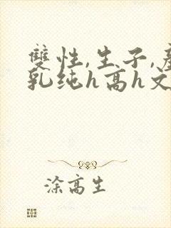 双性,生子,产乳纯h高h文小