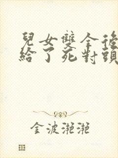 儿女双全后我嫁给了死对头