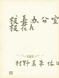 校长办公室狂肉校花h