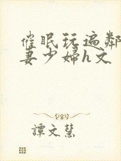 催眠玩遍邻居人妻少妇h文