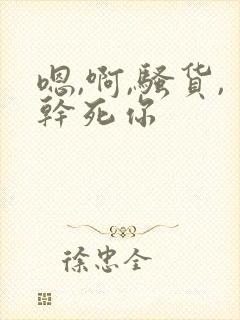 嗯,啊,骚货,干死你