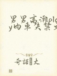 男男高潮play肉车失禁文章