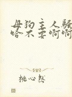 母狗主人骚货啊哈不要啊啊