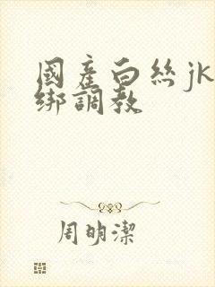 国产白丝jk捆绑调教