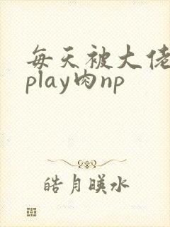 每天被大佬高hplay肉np
