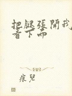 把腿张开我要看看下面