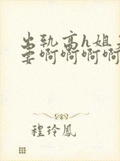 出轨高h姐夫不要啊啊啊啊啊