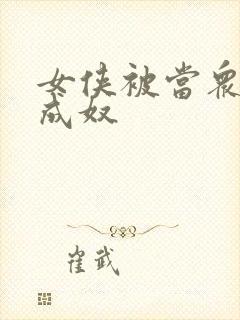 女侠被当众调教成奴