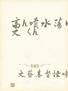 高h喷水荡肉欲文〈h