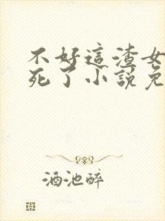 不好这渣女要虐死了小说免费阅读