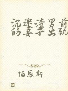 沉迷渣男前男友的妻子出轨