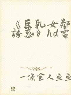 《巨乳女邻居の诱惑》hd电影