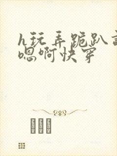 h玩弄跪趴调教嗯啊快穿