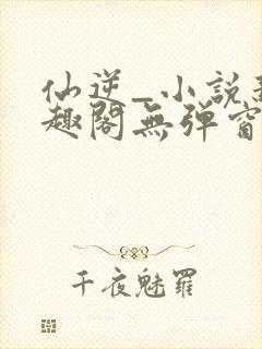 仙逆_小说新笔趣阁无弹窗