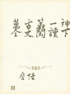 万古第一神免费全文阅读下载