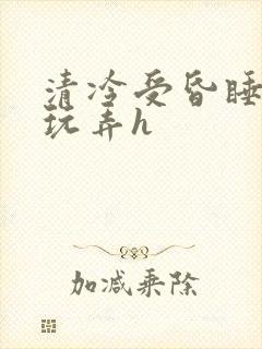 清冷受昏睡遭人玩弄h