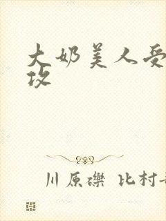大奶美人受丑肥攻