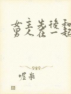 女主先后和不同男人在一起古言