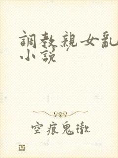 调教亲女乱h文小说