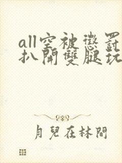 all空被惩罚扒开双腿玩弄视频