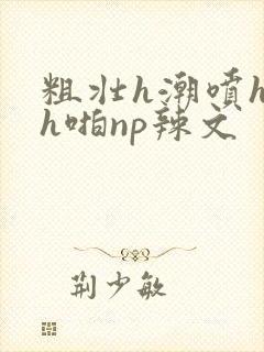 粗壮h潮喷h高h啪np辣文封面