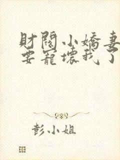 财阀小娇妻叔你要宠坏我了免费全本阅读