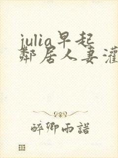 julia早起邻居人妻灌醉