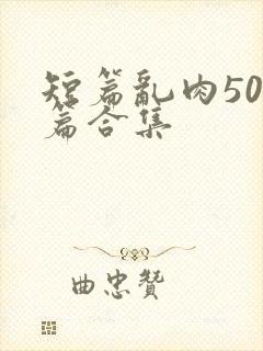 短篇乱肉500篇合集