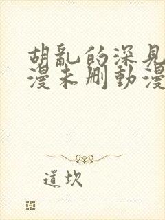 胡乱的深见君动漫未删动漫第2集