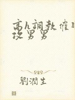 高h调教催眠总攻男男