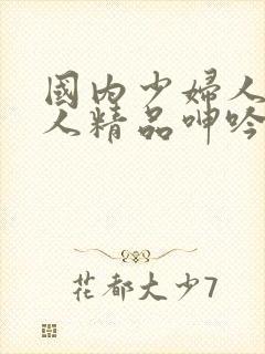 国内少妇人妻偷人精品呻吟