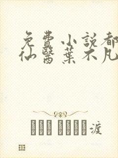 免费小说都市古仙医叶不凡