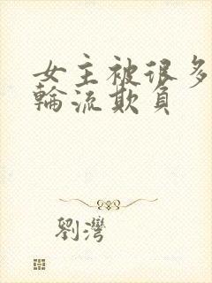 女主被很多男人轮流欺负