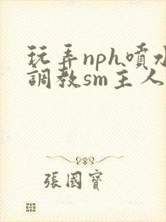 玩弄nph喷水调教sm主人h