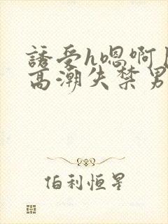 诱受h嗯啊巨肉高潮失禁男男