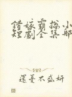 错嫁霸总小甜妻短剧全集哪里看