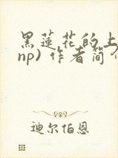 黑莲花的上位(np) 作者简介