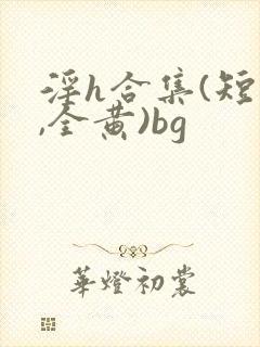 淫h合集(短篇,全黄)bg
