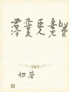 君夺臣妻by清冷美人免费阅读全文