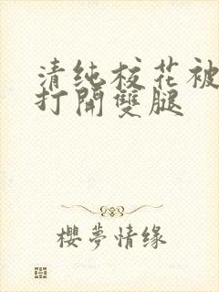 清纯校花被屈辱打开双腿
