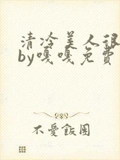 清冷美人很重欲by嘎嘎免费阅读小说