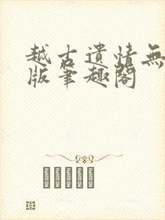 越古遗情无删减版笔趣阁