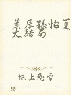 叶辰孙怡夏若雪大结局