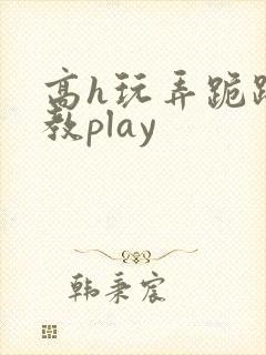 高h玩弄跪趴调教play