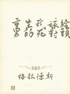 重生我嫁给了渣男的死对头