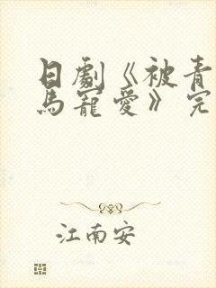 日剧《被青梅竹马宠爱》完整版免费