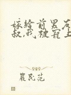 嫁给前男友他小叔,我被宠上天19章